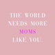 Tegeltje - The World needs more Moms like You